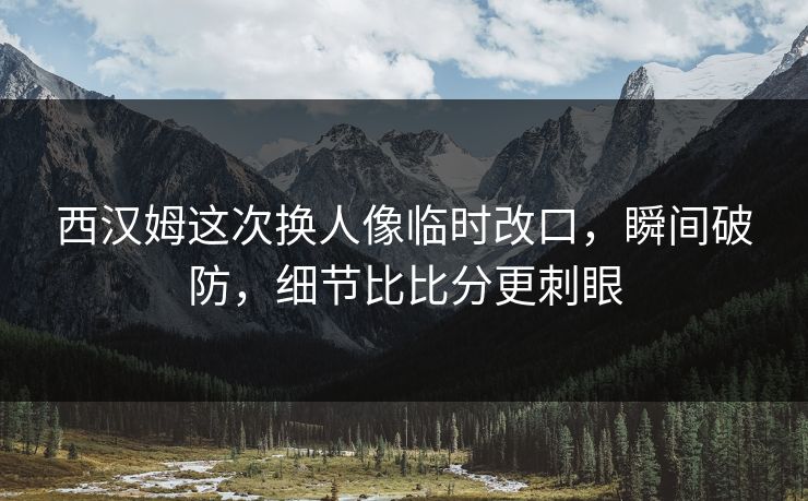 西汉姆这次换人像临时改口，瞬间破防，细节比比分更刺眼