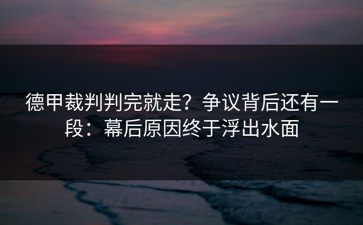 德甲裁判判完就走？争议背后还有一段：幕后原因终于浮出水面