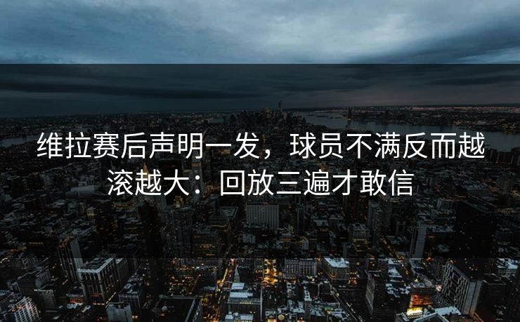 维拉赛后声明一发，球员不满反而越滚越大：回放三遍才敢信