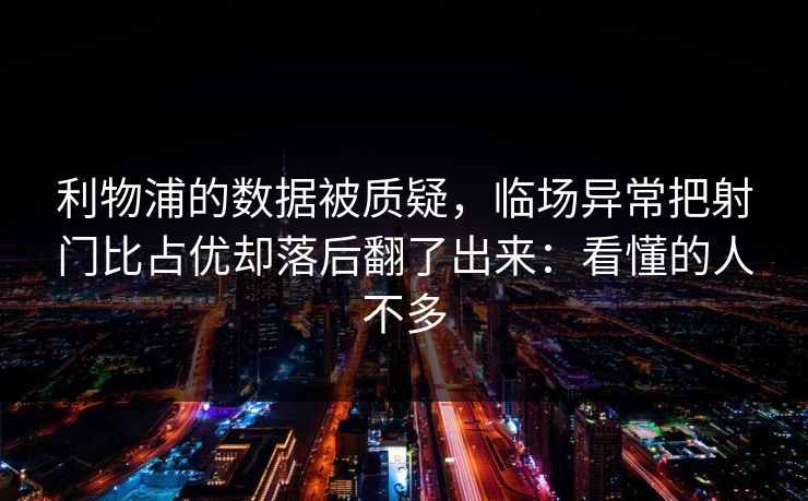 利物浦的数据被质疑，临场异常把射门比占优却落后翻了出来：看懂的人不多