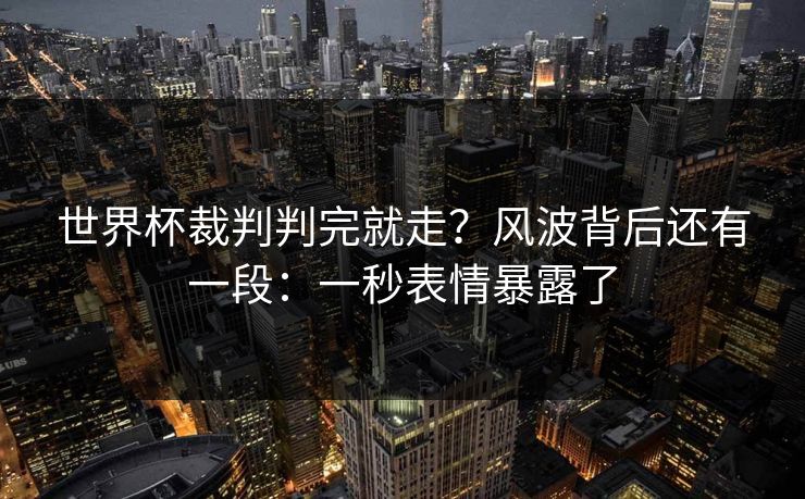 世界杯裁判判完就走?风波背后还有一段:一秒表情暴露了 世界杯裁判判完就走?风波背后还有一段:一秒表情暴露了